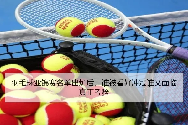 羽毛球亚锦赛名单出炉后，谁被看好冲冠谁又面临真正考验 - kaiyunapp